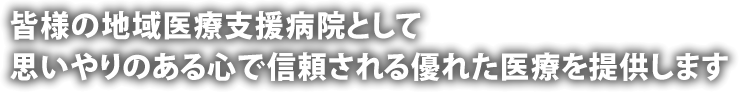 皆様の地域医療支援病院として思いやりのある心で信頼される優れた医療を提供します。